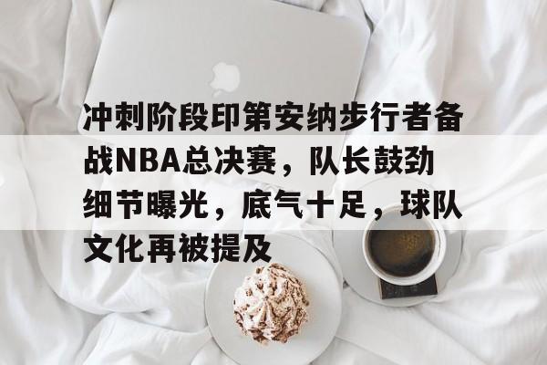 AYX Sports-包含冲刺阶段印第安纳步行者备战NBA总决赛，队长鼓劲细节曝光，底气十足，球队文化再被提及的词条