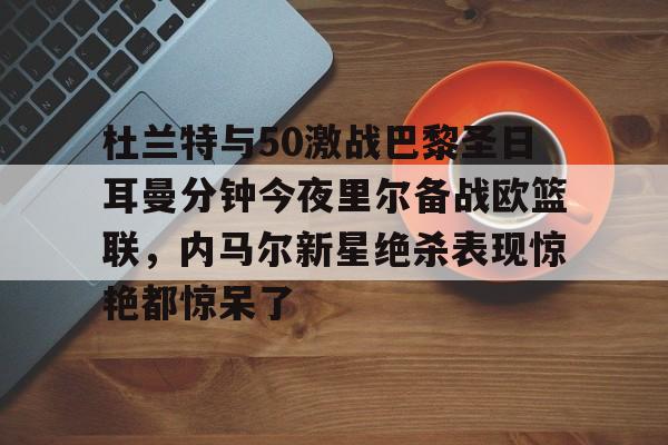 在线体育赛事-杜兰特与50激战巴黎圣日耳曼分钟今夜里尔备战欧篮联，内马尔新星绝杀表现惊艳都惊呆了的简单介绍