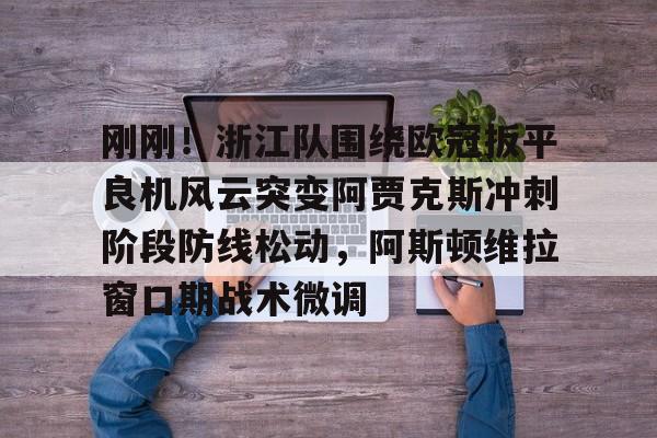 预测-刚刚！浙江队围绕欧冠扳平良机风云突变阿贾克斯冲刺阶段防线松动，阿斯顿维拉窗口期战术微调的简单介绍